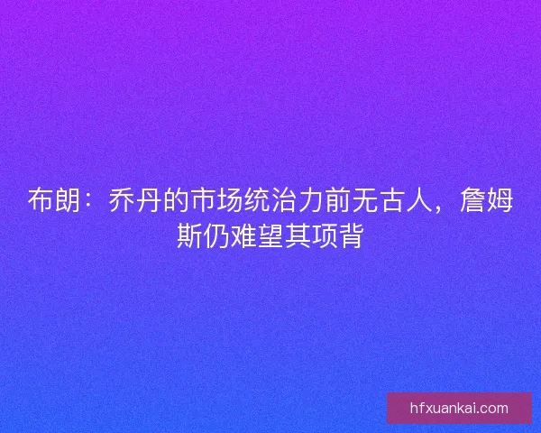 布朗：乔丹的市场统治力前无古人，詹姆斯仍难望其项背