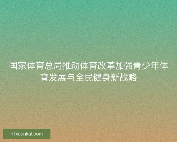 国家体育总局推动体育改革加强青少年体育发展与全民健身新战略