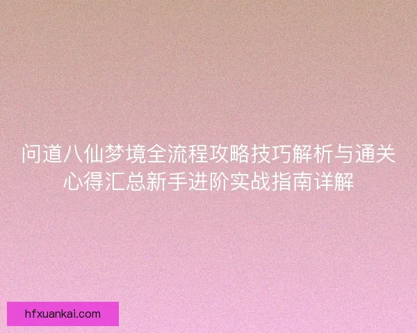 问道八仙梦境全流程攻略技巧解析与通关心得汇总新手进阶实战指南详解