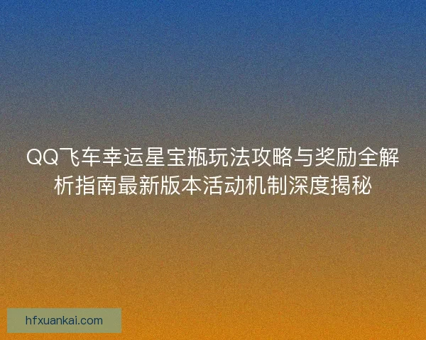 QQ飞车幸运星宝瓶玩法攻略与奖励全解析指南最新版本活动机制深度揭秘