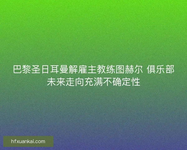巴黎圣日耳曼解雇主教练图赫尔 俱乐部未来走向充满不确定性