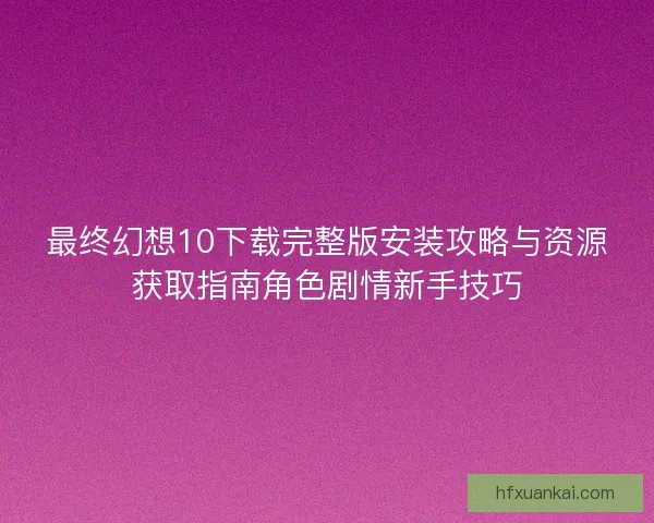 最终幻想10下载完整版安装攻略与资源获取指南角色剧情新手技巧 最终幻想10下载完整版安装攻略与资源获取指南角色剧情新手技巧