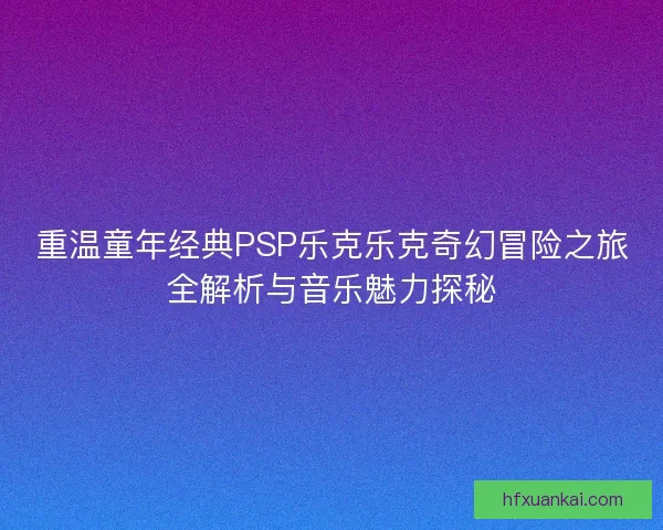 重温童年经典PSP乐克乐克奇幻冒险之旅全解析与音乐魅力探秘