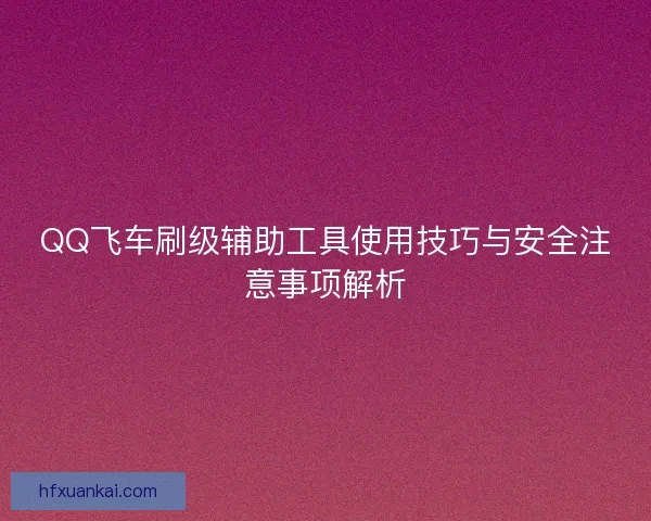 QQ飞车刷级辅助工具使用技巧与安全注意事项解析