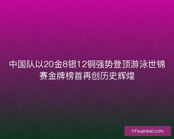 中国队以20金8银12铜强势登顶游泳世锦赛金牌榜首再创历史辉煌