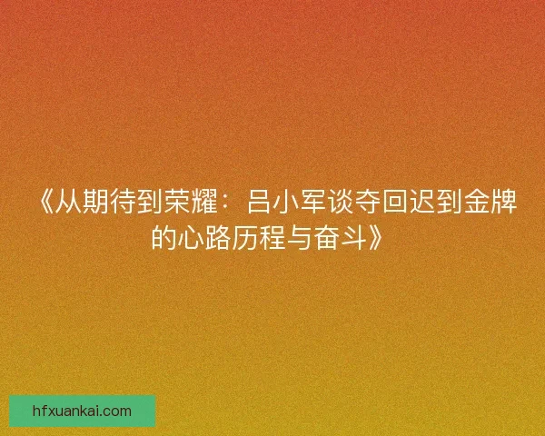 《从期待到荣耀：吕小军谈夺回迟到金牌的心路历程与奋斗》