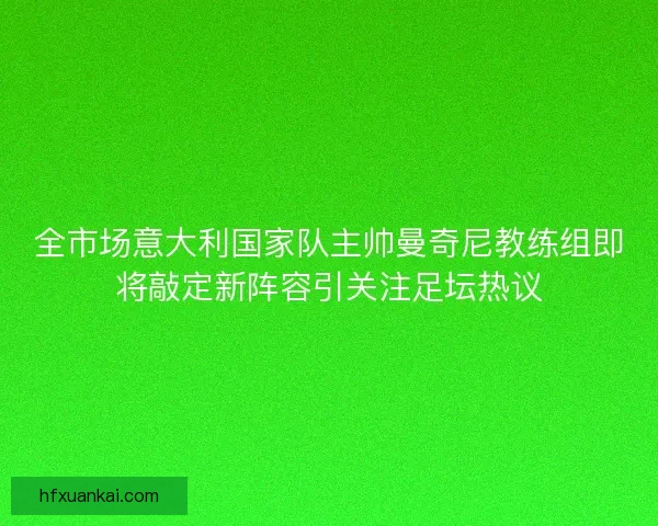 全市场意大利国家队主帅曼奇尼教练组即将敲定新阵容引关注足坛热议