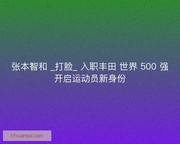 张本智和 _打脸_ 入职丰田 世界 500 强开启运动员新身份