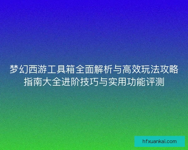 梦幻西游工具箱全面解析与高效玩法攻略指南大全进阶技巧与实用功能评测